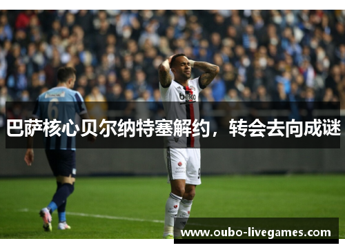 巴萨核心贝尔纳特塞解约，转会去向成谜