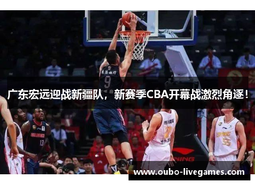 广东宏远迎战新疆队，新赛季CBA开幕战激烈角逐！