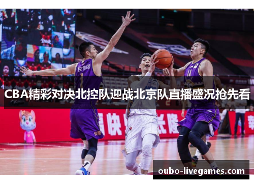 CBA精彩对决北控队迎战北京队直播盛况抢先看