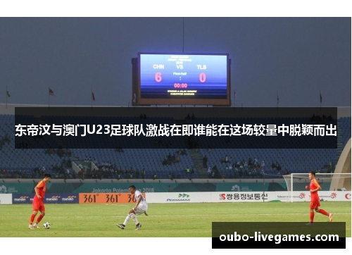 东帝汶与澳门U23足球队激战在即谁能在这场较量中脱颖而出
