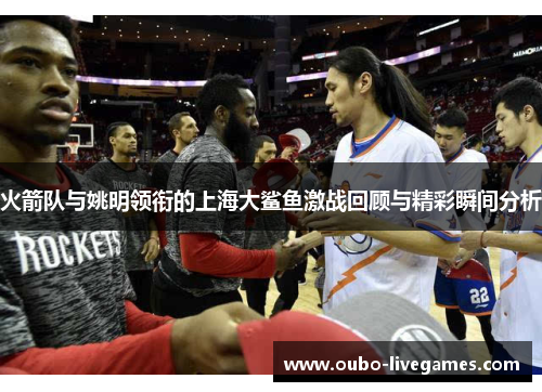 火箭队与姚明领衔的上海大鲨鱼激战回顾与精彩瞬间分析