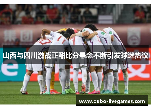 山西与四川激战正酣比分悬念不断引发球迷热议